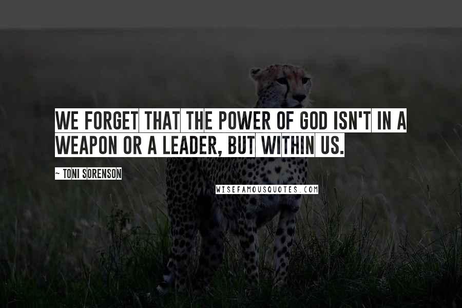 Toni Sorenson Quotes: We forget that the power of God isn't in a weapon or a leader, but within us.