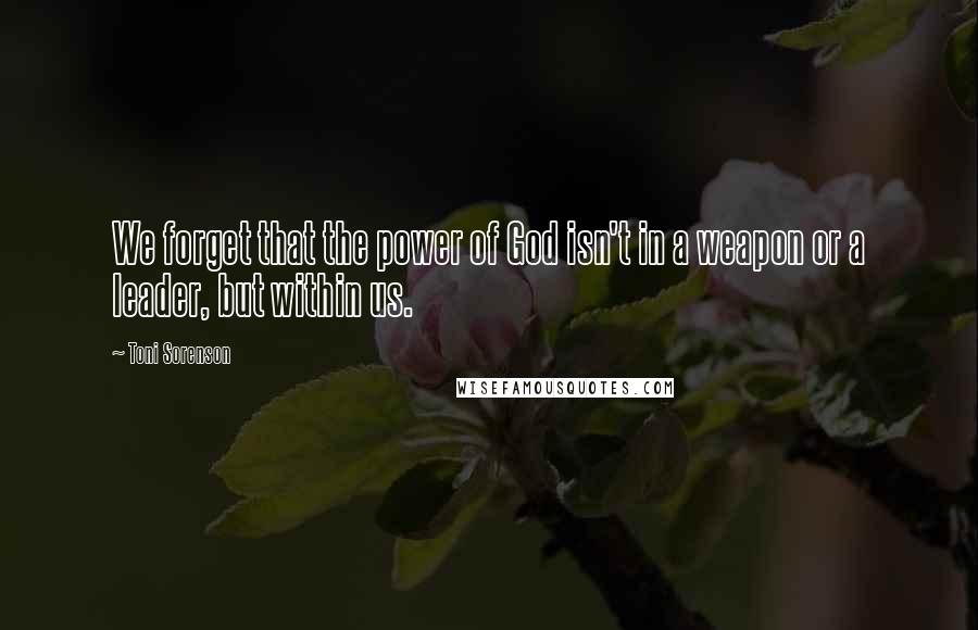 Toni Sorenson Quotes: We forget that the power of God isn't in a weapon or a leader, but within us.