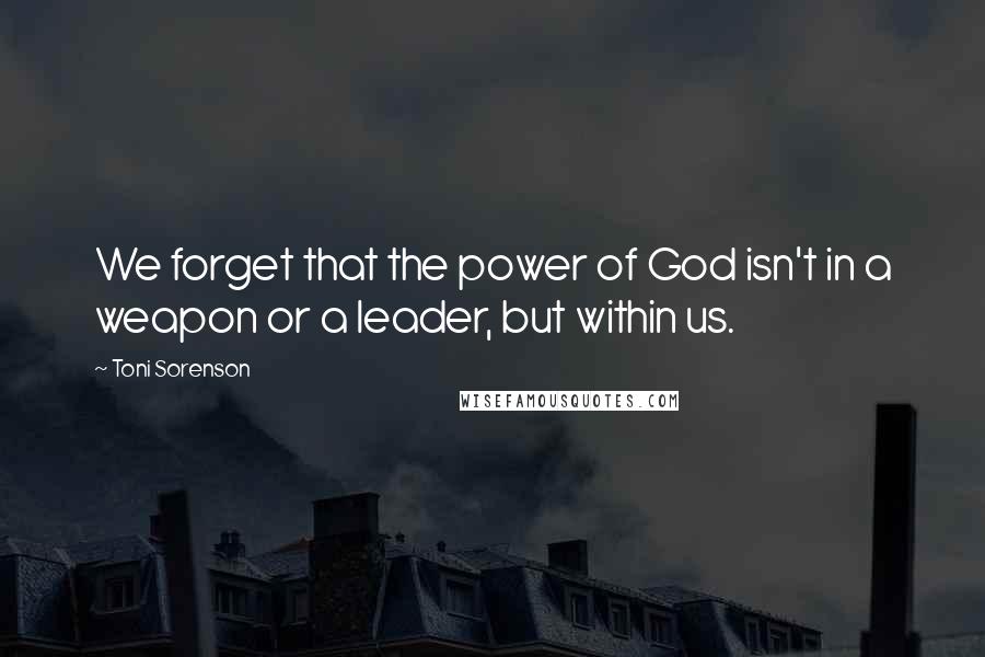 Toni Sorenson Quotes: We forget that the power of God isn't in a weapon or a leader, but within us.