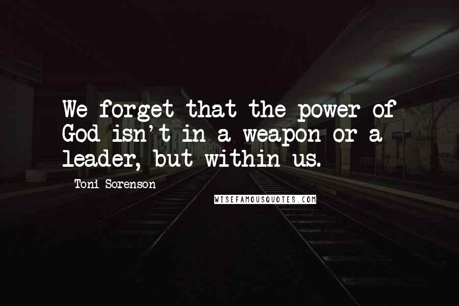 Toni Sorenson Quotes: We forget that the power of God isn't in a weapon or a leader, but within us.