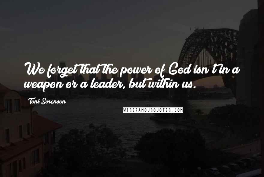 Toni Sorenson Quotes: We forget that the power of God isn't in a weapon or a leader, but within us.