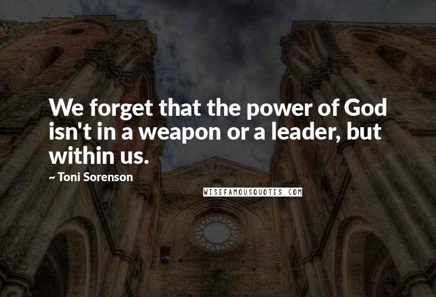 Toni Sorenson Quotes: We forget that the power of God isn't in a weapon or a leader, but within us.