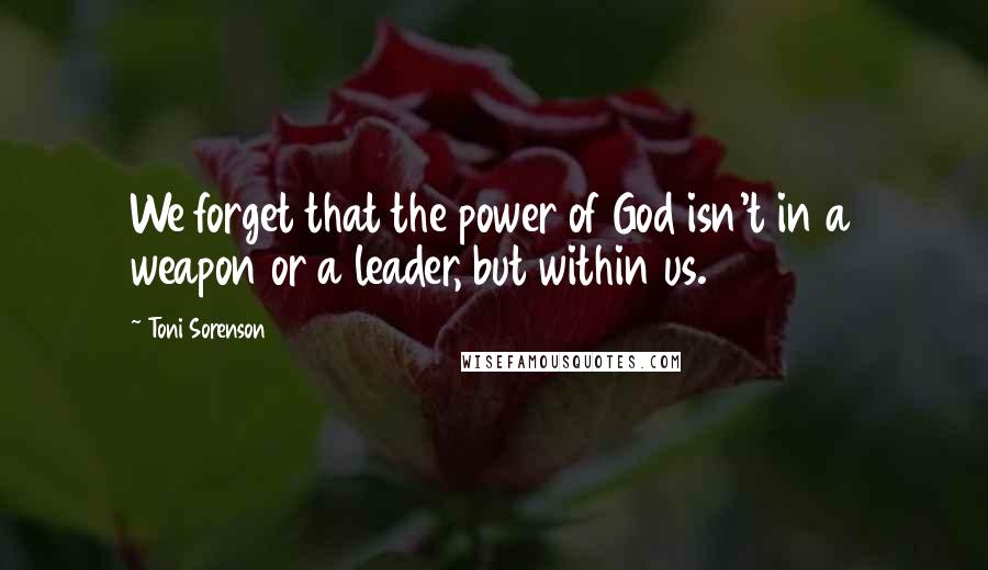 Toni Sorenson Quotes: We forget that the power of God isn't in a weapon or a leader, but within us.