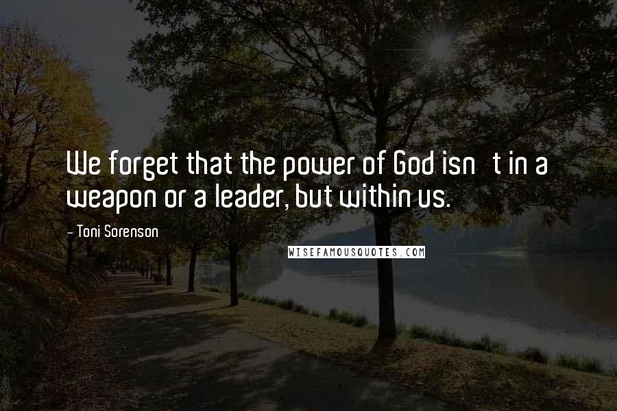 Toni Sorenson Quotes: We forget that the power of God isn't in a weapon or a leader, but within us.