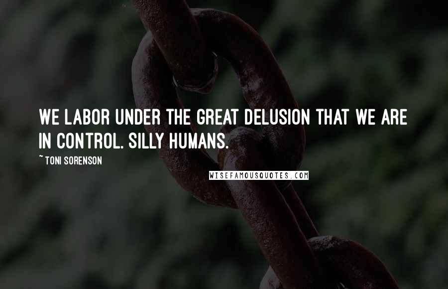 Toni Sorenson Quotes: We labor under the great delusion that we are in control. Silly humans.