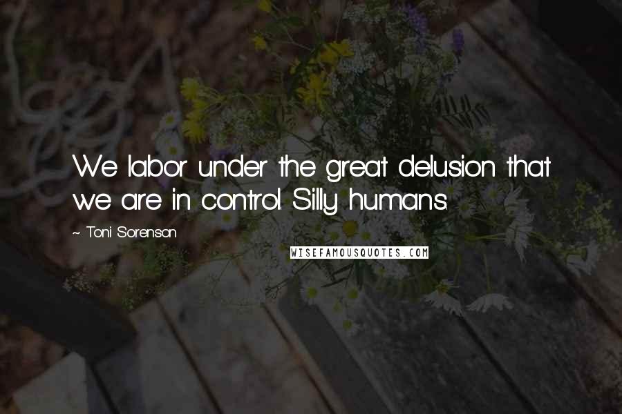 Toni Sorenson Quotes: We labor under the great delusion that we are in control. Silly humans.