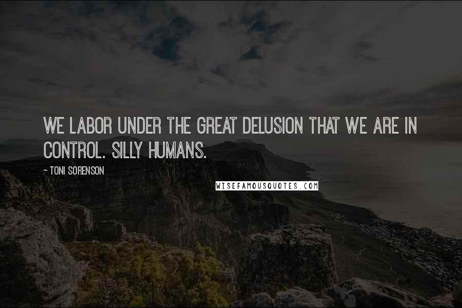 Toni Sorenson Quotes: We labor under the great delusion that we are in control. Silly humans.