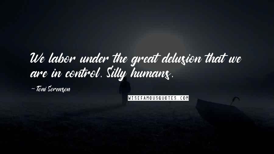 Toni Sorenson Quotes: We labor under the great delusion that we are in control. Silly humans.