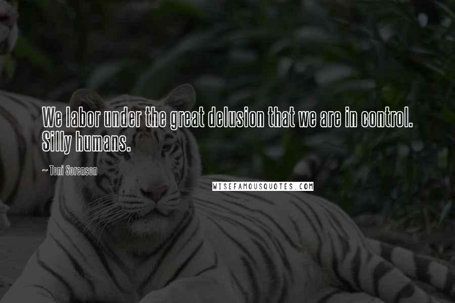 Toni Sorenson Quotes: We labor under the great delusion that we are in control. Silly humans.