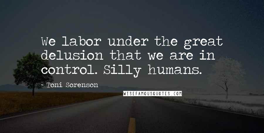 Toni Sorenson Quotes: We labor under the great delusion that we are in control. Silly humans.