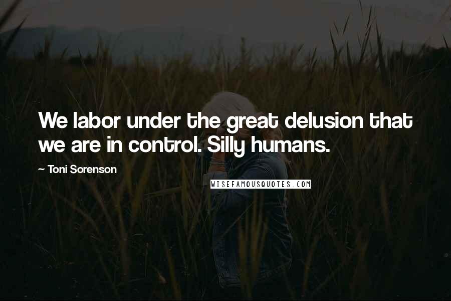 Toni Sorenson Quotes: We labor under the great delusion that we are in control. Silly humans.