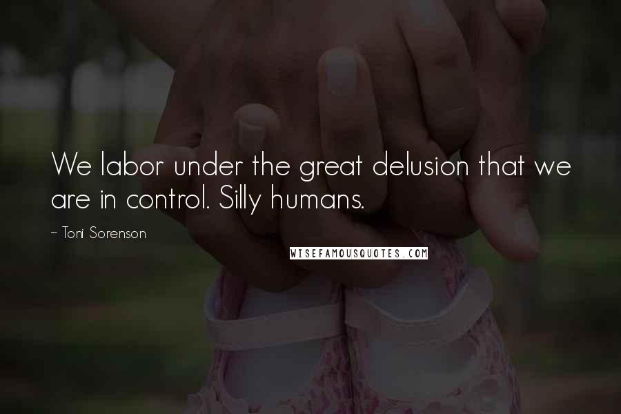 Toni Sorenson Quotes: We labor under the great delusion that we are in control. Silly humans.