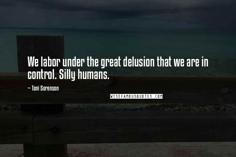 Toni Sorenson Quotes: We labor under the great delusion that we are in control. Silly humans.