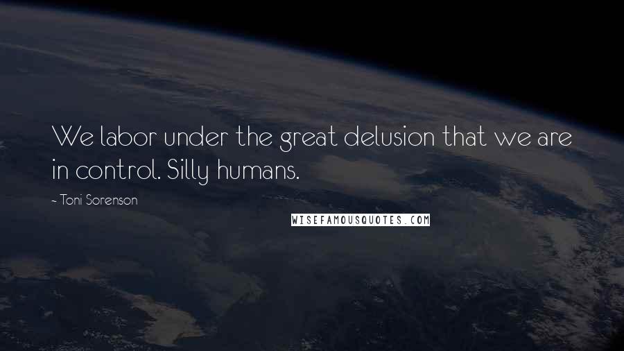 Toni Sorenson Quotes: We labor under the great delusion that we are in control. Silly humans.