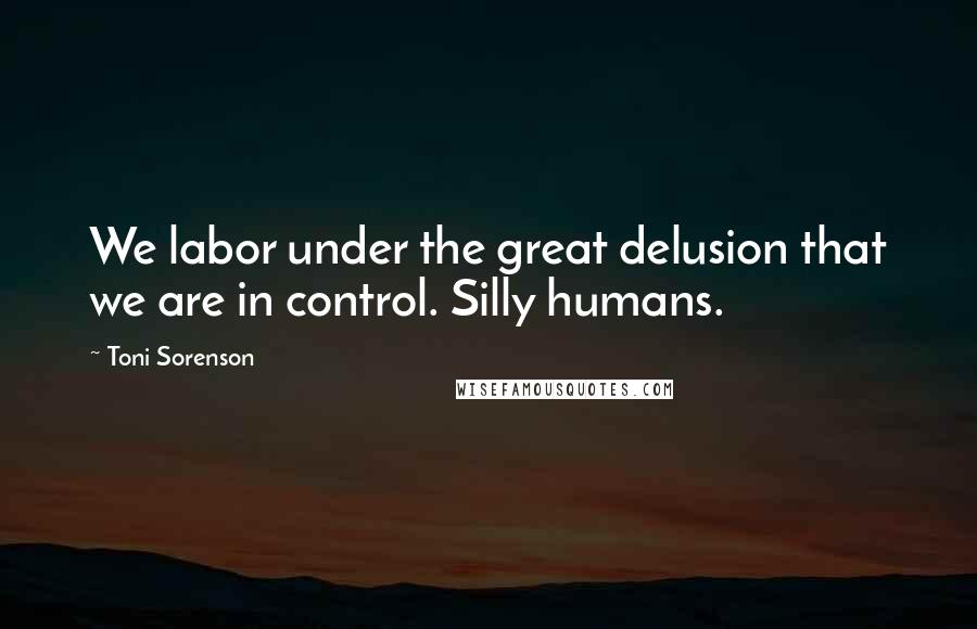 Toni Sorenson Quotes: We labor under the great delusion that we are in control. Silly humans.
