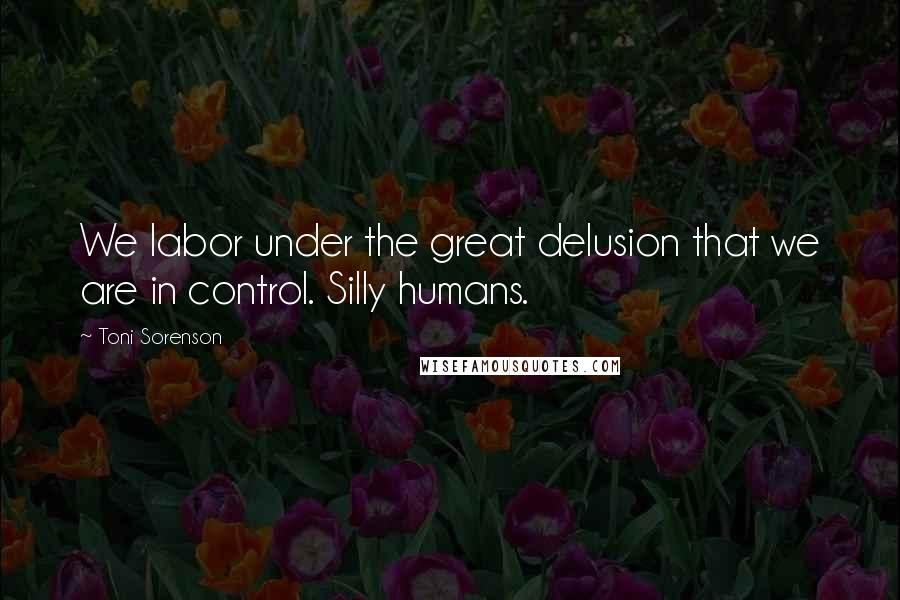 Toni Sorenson Quotes: We labor under the great delusion that we are in control. Silly humans.
