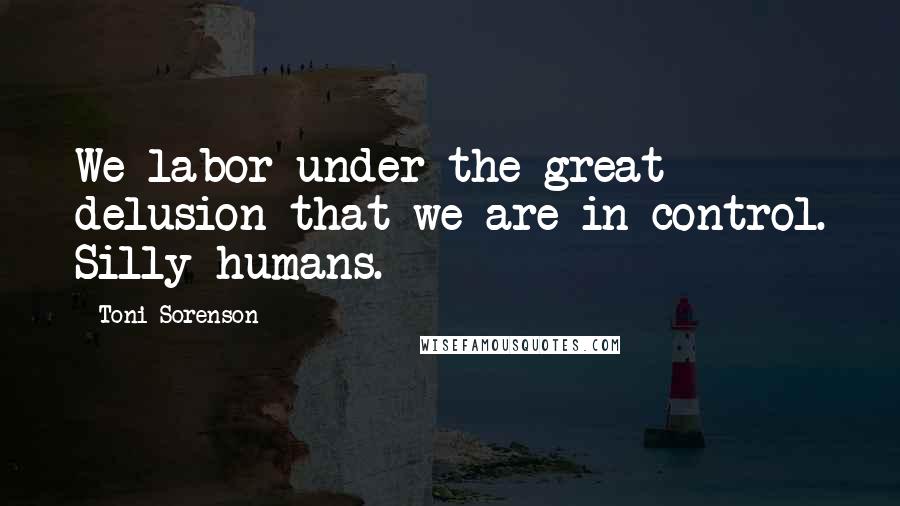 Toni Sorenson Quotes: We labor under the great delusion that we are in control. Silly humans.