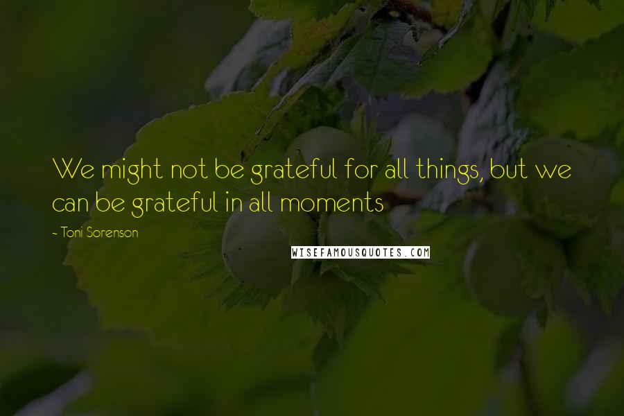 Toni Sorenson Quotes: We might not be grateful for all things, but we can be grateful in all moments