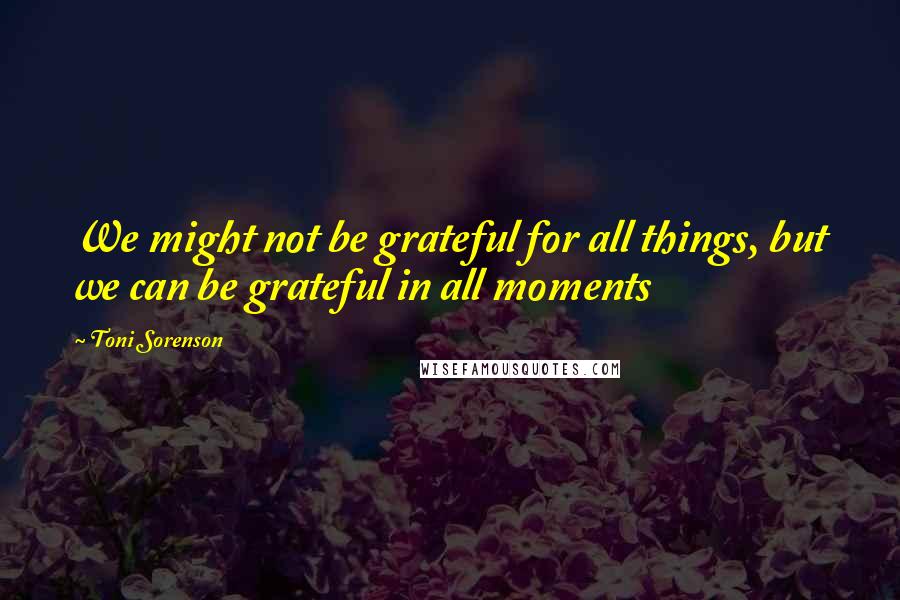 Toni Sorenson Quotes: We might not be grateful for all things, but we can be grateful in all moments