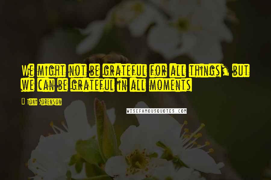 Toni Sorenson Quotes: We might not be grateful for all things, but we can be grateful in all moments