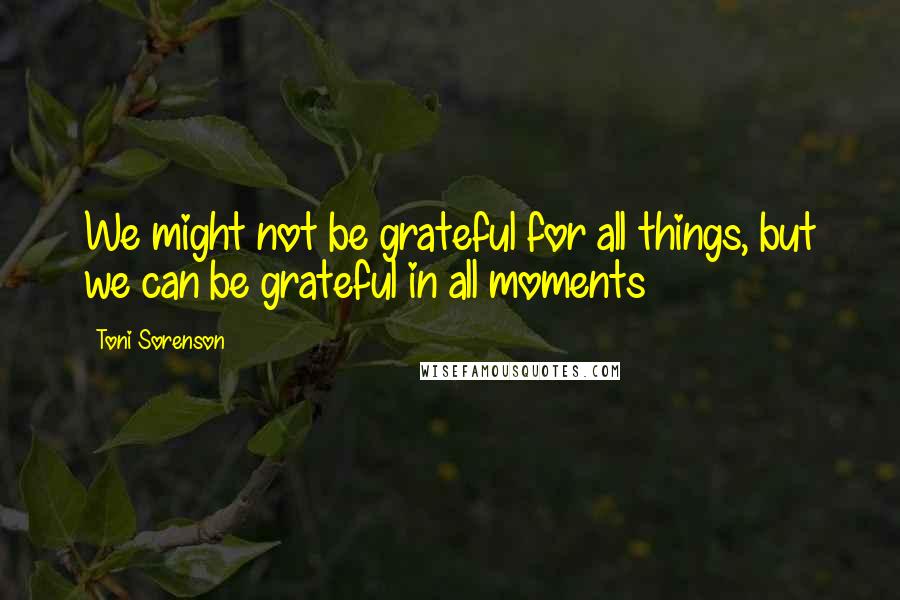 Toni Sorenson Quotes: We might not be grateful for all things, but we can be grateful in all moments