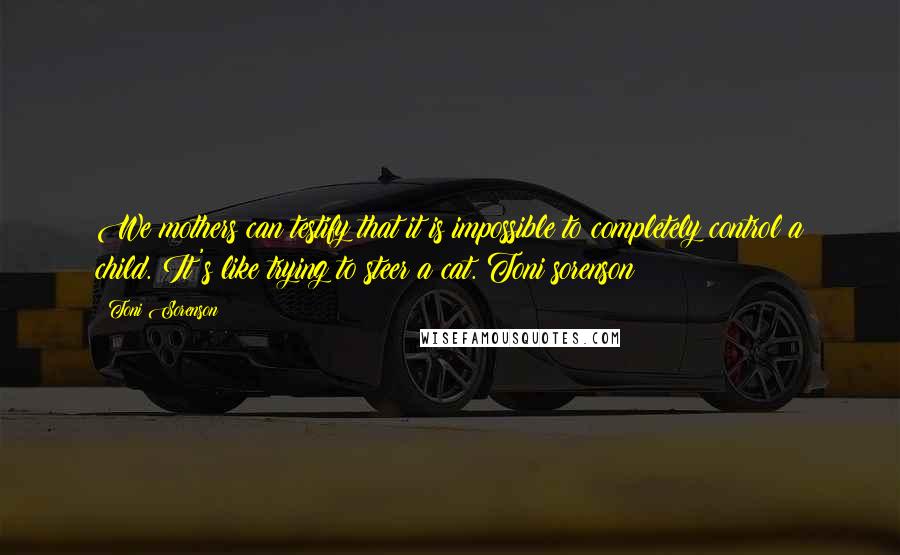 Toni Sorenson Quotes: We mothers can testify that it is impossible to completely control a child. It's like trying to steer a cat. Toni sorenson