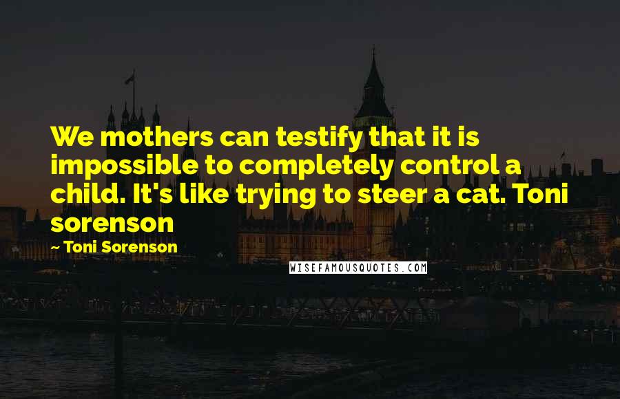 Toni Sorenson Quotes: We mothers can testify that it is impossible to completely control a child. It's like trying to steer a cat. Toni sorenson