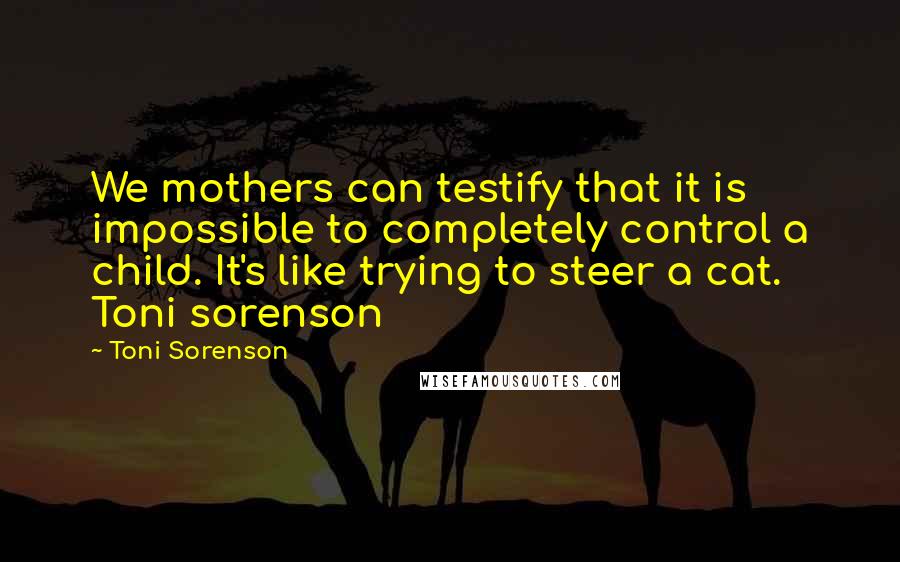 Toni Sorenson Quotes: We mothers can testify that it is impossible to completely control a child. It's like trying to steer a cat. Toni sorenson