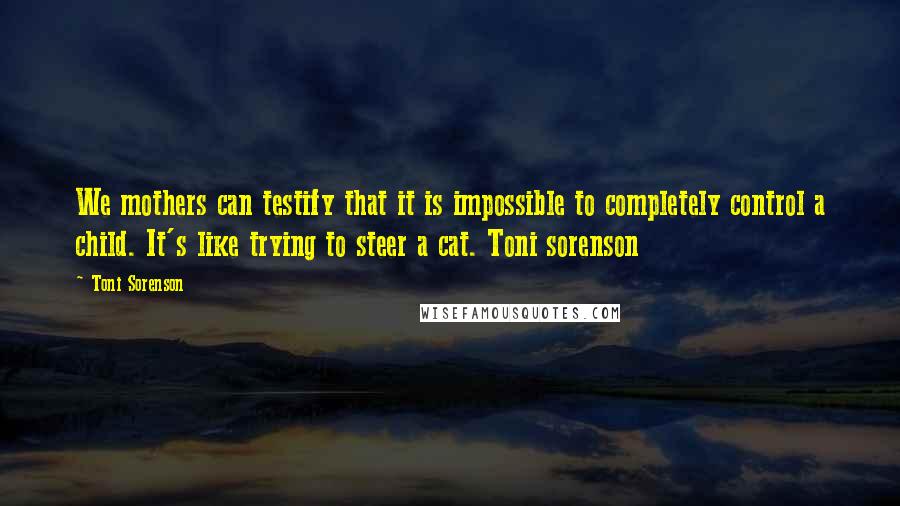Toni Sorenson Quotes: We mothers can testify that it is impossible to completely control a child. It's like trying to steer a cat. Toni sorenson