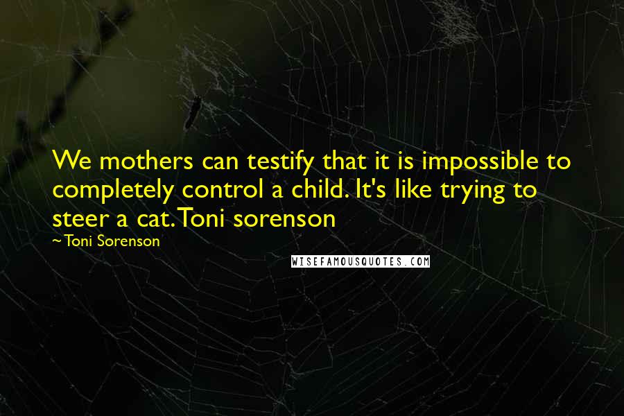 Toni Sorenson Quotes: We mothers can testify that it is impossible to completely control a child. It's like trying to steer a cat. Toni sorenson