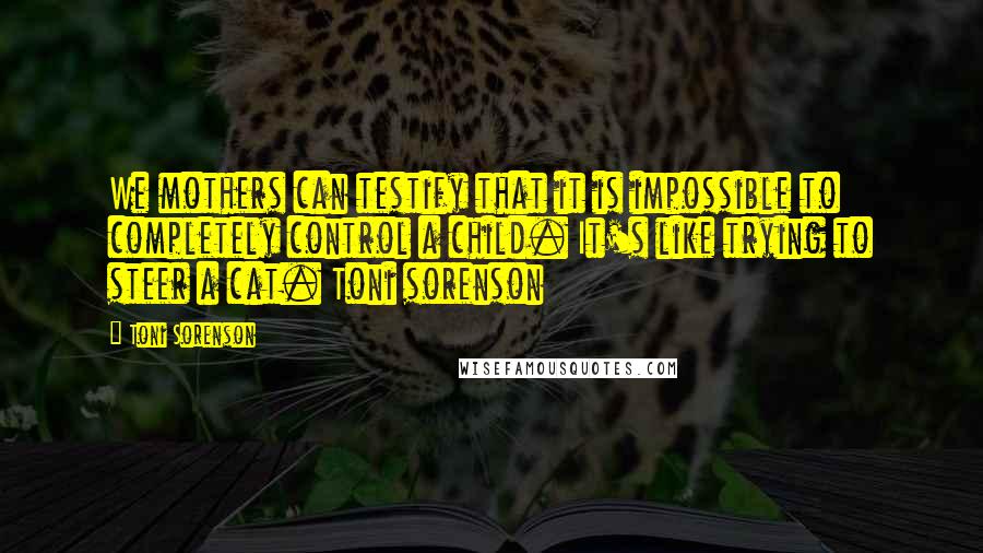 Toni Sorenson Quotes: We mothers can testify that it is impossible to completely control a child. It's like trying to steer a cat. Toni sorenson