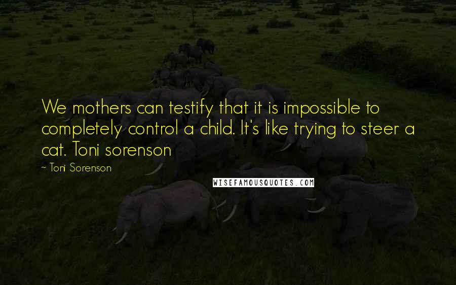 Toni Sorenson Quotes: We mothers can testify that it is impossible to completely control a child. It's like trying to steer a cat. Toni sorenson