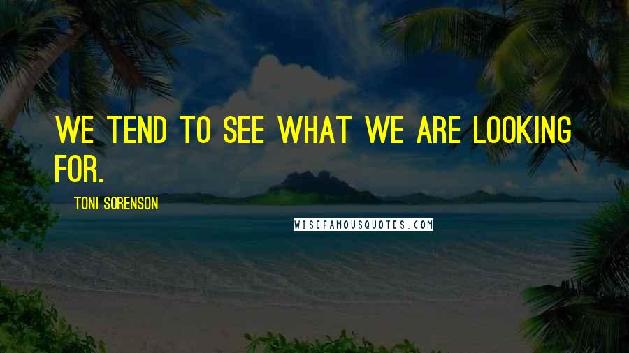 Toni Sorenson Quotes: We tend to see what we are looking for.