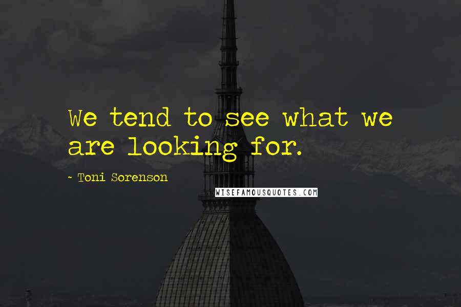 Toni Sorenson Quotes: We tend to see what we are looking for.