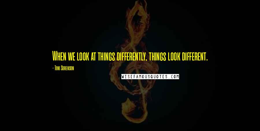 Toni Sorenson Quotes: When we look at things differently, things look different.