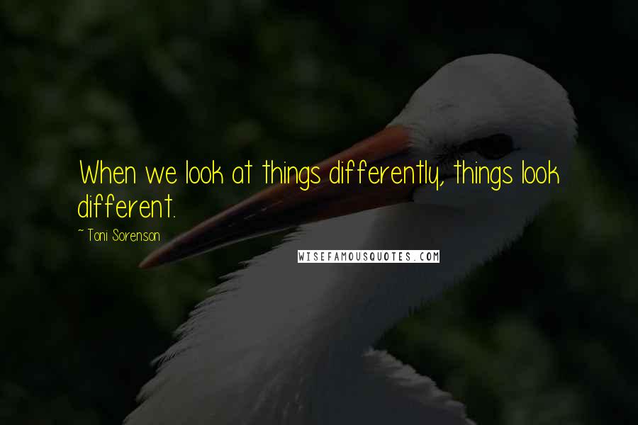 Toni Sorenson Quotes: When we look at things differently, things look different.
