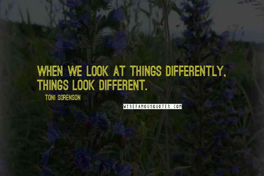 Toni Sorenson Quotes: When we look at things differently, things look different.