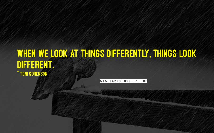 Toni Sorenson Quotes: When we look at things differently, things look different.
