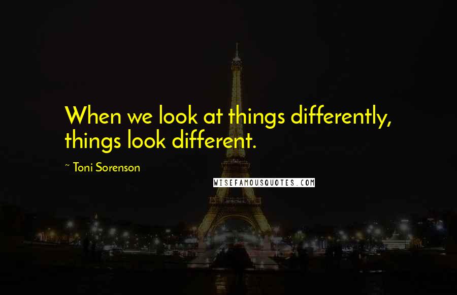Toni Sorenson Quotes: When we look at things differently, things look different.