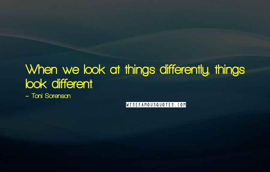 Toni Sorenson Quotes: When we look at things differently, things look different.