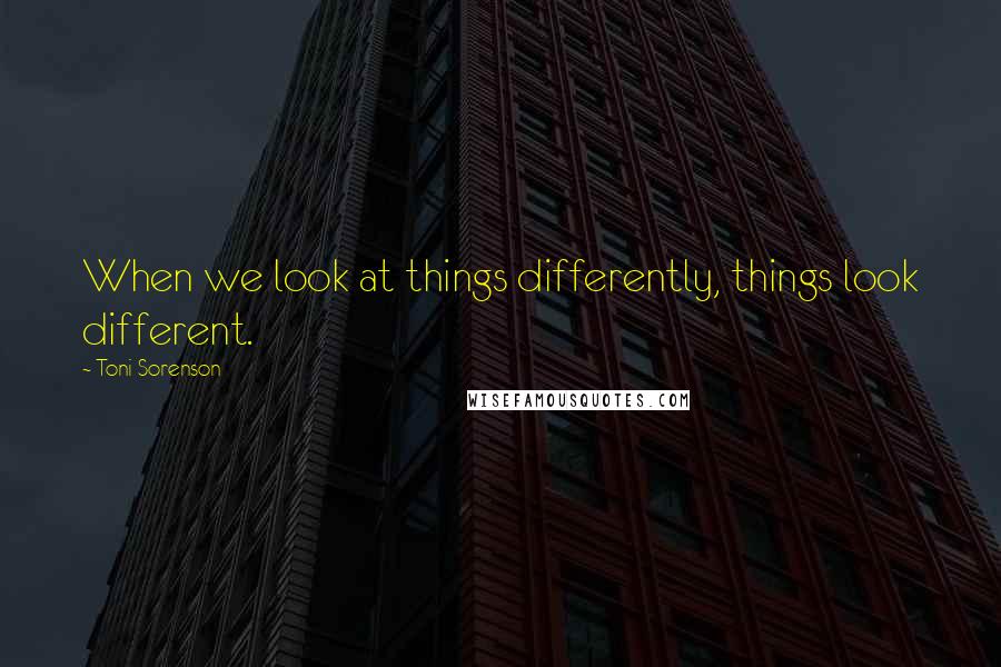 Toni Sorenson Quotes: When we look at things differently, things look different.