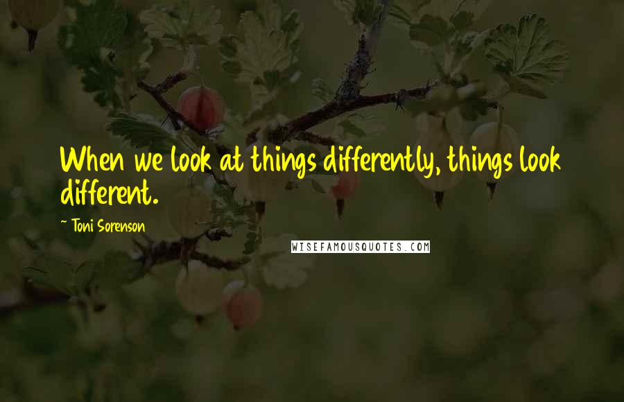 Toni Sorenson Quotes: When we look at things differently, things look different.