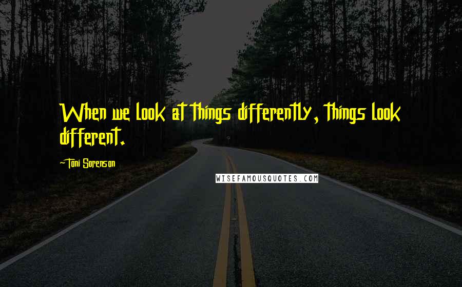 Toni Sorenson Quotes: When we look at things differently, things look different.