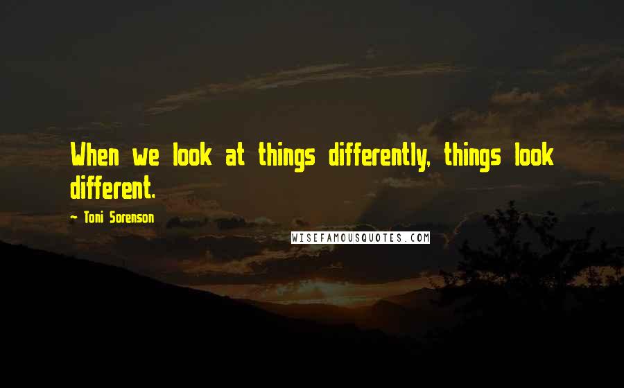 Toni Sorenson Quotes: When we look at things differently, things look different.