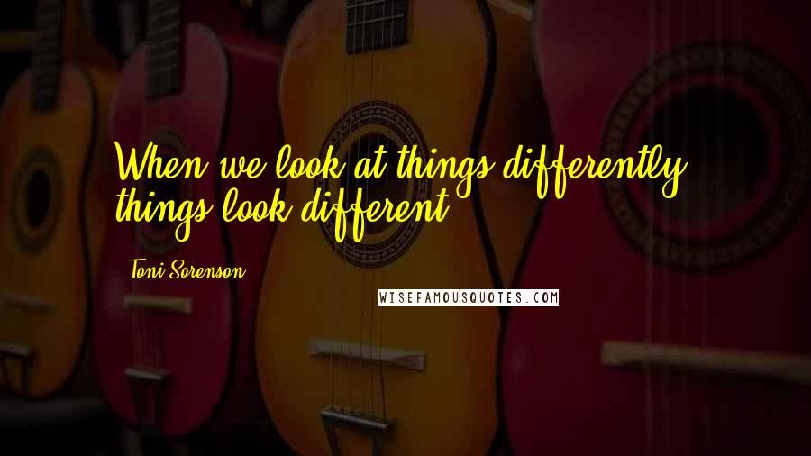 Toni Sorenson Quotes: When we look at things differently, things look different.