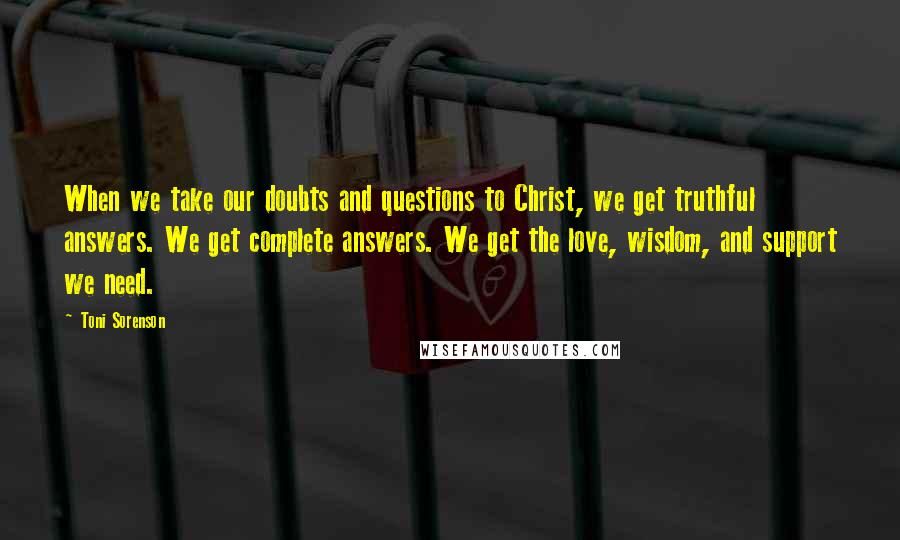 Toni Sorenson Quotes: When we take our doubts and questions to Christ, we get truthful answers. We get complete answers. We get the love, wisdom, and support we need.