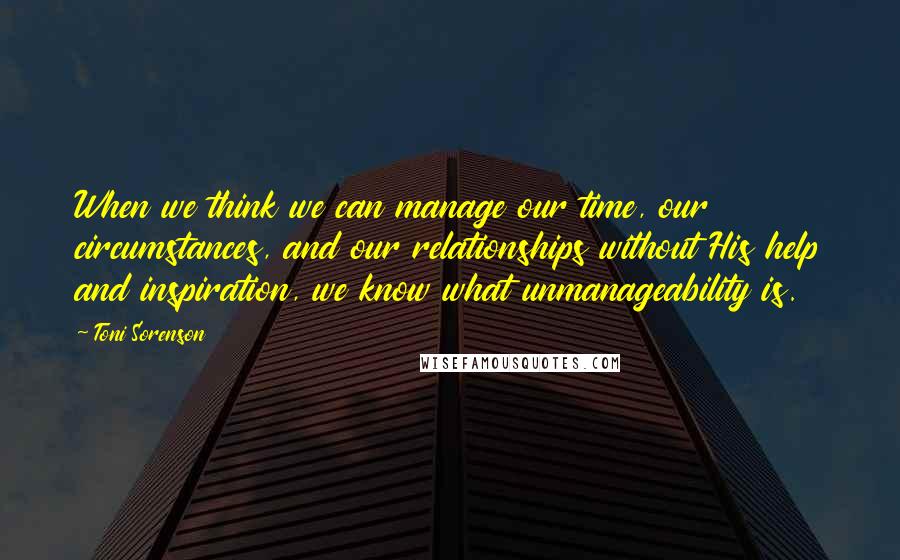 Toni Sorenson Quotes: When we think we can manage our time, our circumstances, and our relationships without His help and inspiration, we know what unmanageability is.