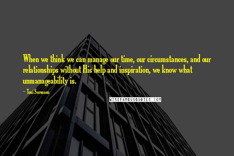 Toni Sorenson Quotes: When we think we can manage our time, our circumstances, and our relationships without His help and inspiration, we know what unmanageability is.