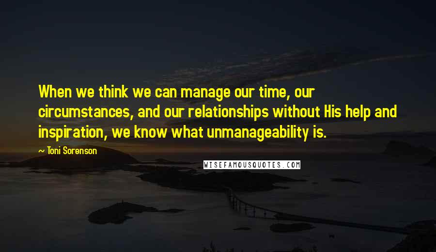 Toni Sorenson Quotes: When we think we can manage our time, our circumstances, and our relationships without His help and inspiration, we know what unmanageability is.