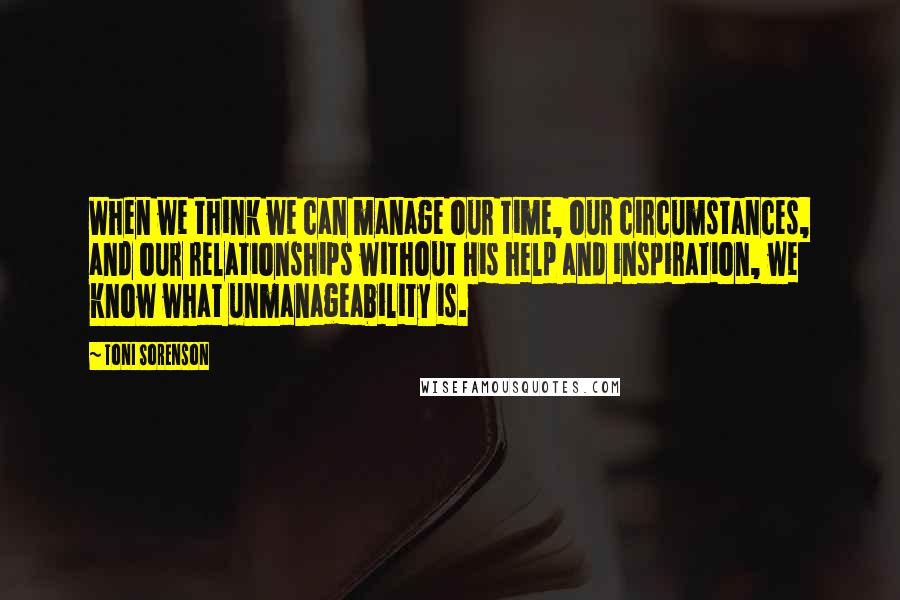 Toni Sorenson Quotes: When we think we can manage our time, our circumstances, and our relationships without His help and inspiration, we know what unmanageability is.
